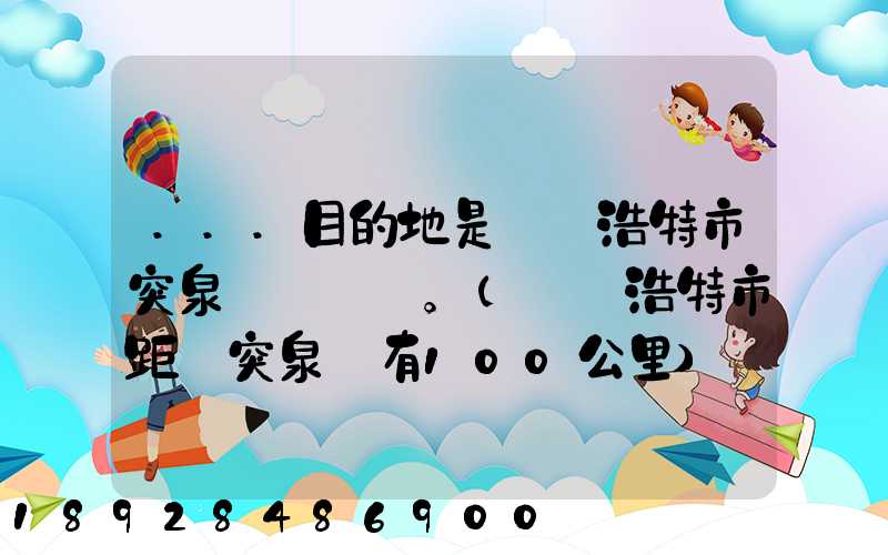 ...目的地是烏蘭浩特市突泉縣。(烏蘭浩特市距離突泉縣有100公里)剛...